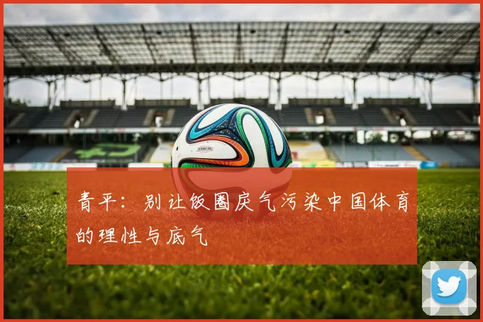 青平：别让饭圈戾气污染中国体育的理性与底气