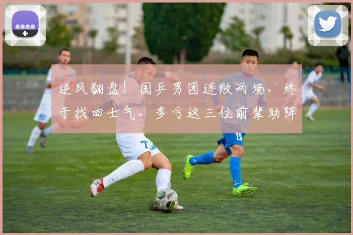 逆风翻盘！国乒男团连败两场，终于找回士气，多亏这三位前辈助阵
