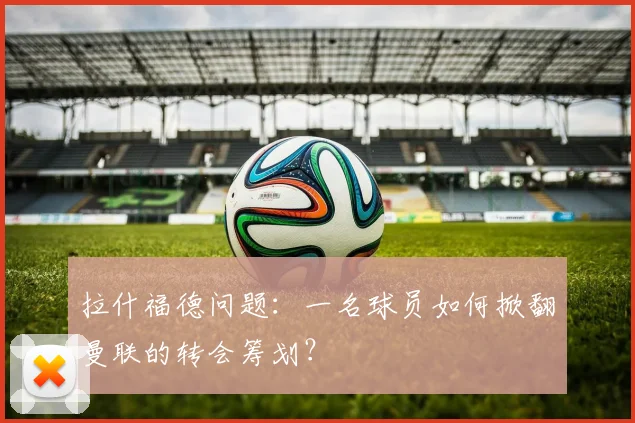 拉什福德问题：一名球员如何掀翻曼联的转会筹划？