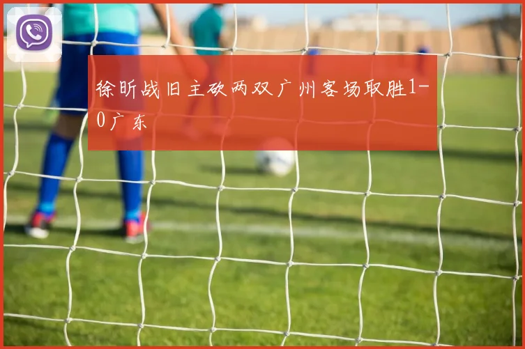 徐昕战旧主砍两双广州客场取胜1-0广东